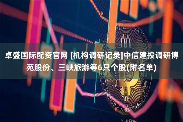 卓盛国际配资官网 [机构调研记录]中信建投调研博苑股份、三峡旅游等6只个股(附名单)