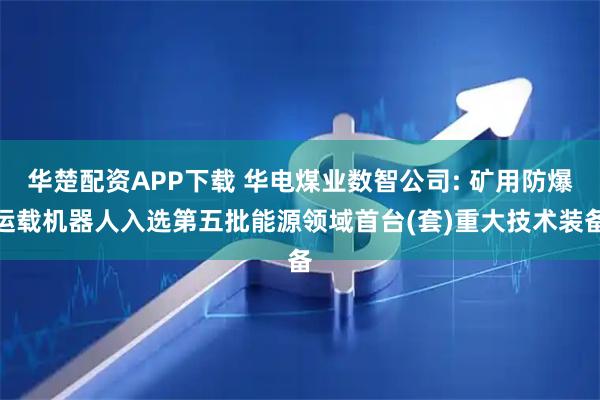 华楚配资APP下载 华电煤业数智公司: 矿用防爆运载机器人入选第五批能源领域首台(套)重大技术装备