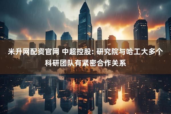 米升网配资官网 中超控股: 研究院与哈工大多个科研团队有紧密合作关系