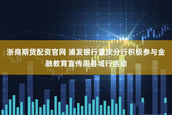 浙商期货配资官网 浦发银行重庆分行积极参与金融教育宣传周县域行活动