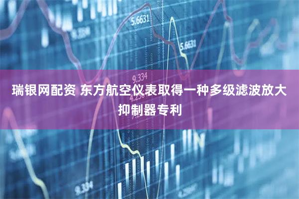 瑞银网配资 东方航空仪表取得一种多级滤波放大抑制器专利