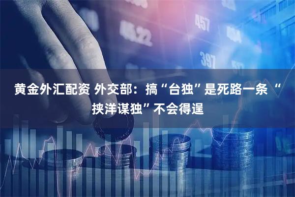 黄金外汇配资 外交部：搞“台独”是死路一条 “挟洋谋独”不会得逞