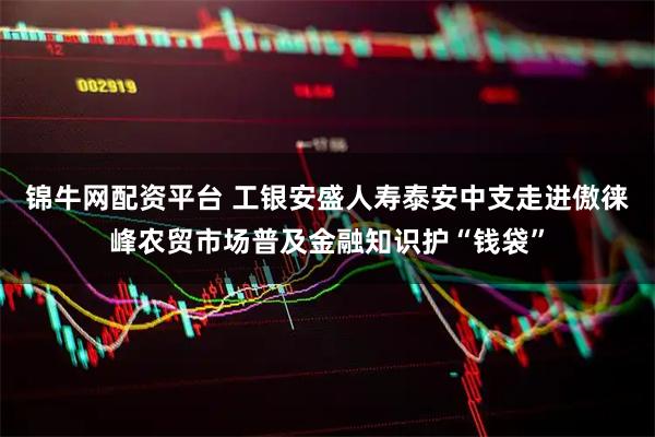锦牛网配资平台 工银安盛人寿泰安中支走进傲徕峰农贸市场普及金融知识护“钱袋”
