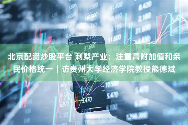 北京配资炒股平台 刺梨产业：注重高附加值和亲民价格统一｜访贵州大学经济学院教授熊德斌