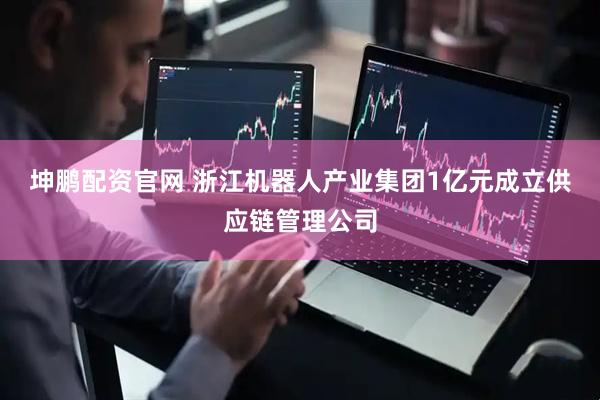 坤鹏配资官网 浙江机器人产业集团1亿元成立供应链管理公司