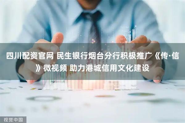 四川配资官网 民生银行烟台分行积极推广《传·信》微视频 助力港城信用文化建设