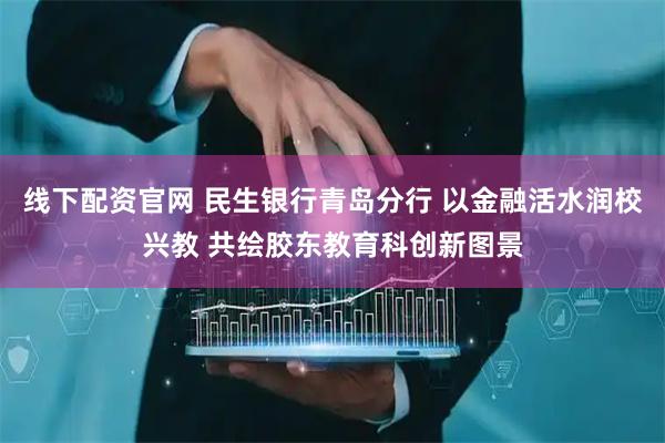 线下配资官网 民生银行青岛分行 以金融活水润校兴教 共绘胶东教育科创新图景