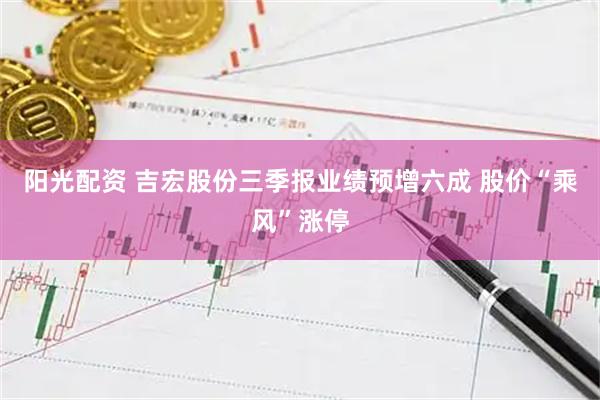 阳光配资 吉宏股份三季报业绩预增六成 股价“乘风”涨停