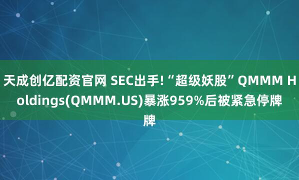 天成创亿配资官网 SEC出手!“超级妖股”QMMM Holdings(QMMM.US)暴涨959%后被紧急停牌