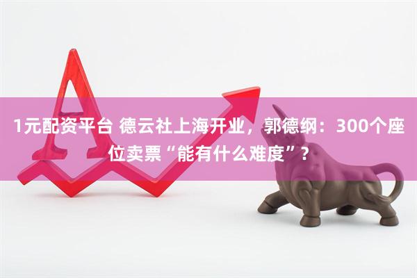 1元配资平台 德云社上海开业，郭德纲：300个座位卖票“能有什么难度”？