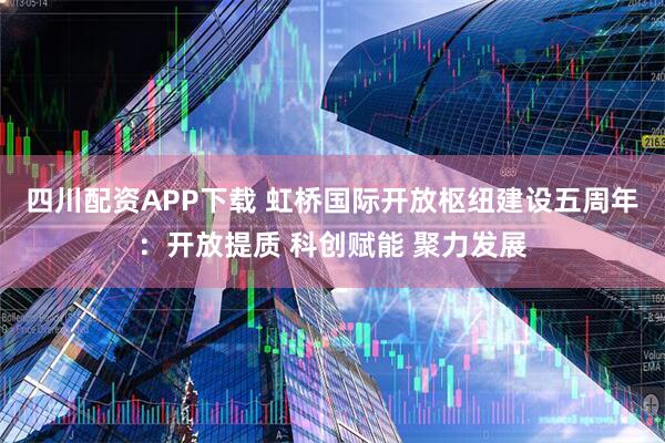 四川配资APP下载 虹桥国际开放枢纽建设五周年：开放提质 科创赋能 聚力发展