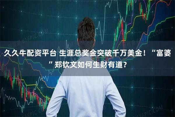 久久牛配资平台 生涯总奖金突破千万美金！“富婆”郑钦文如何生财有道？