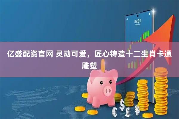 亿盛配资官网 灵动可爱，匠心铸造十二生肖卡通雕塑