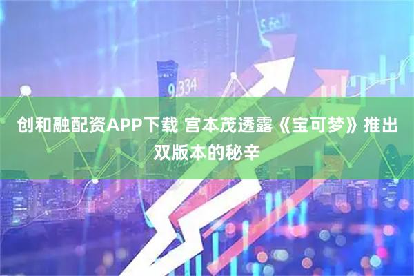 创和融配资APP下载 宫本茂透露《宝可梦》推出双版本的秘辛