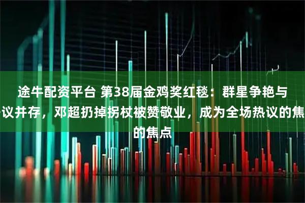 途牛配资平台 第38届金鸡奖红毯：群星争艳与争议并存，邓超扔掉拐杖被赞敬业，成为全场热议的焦点
