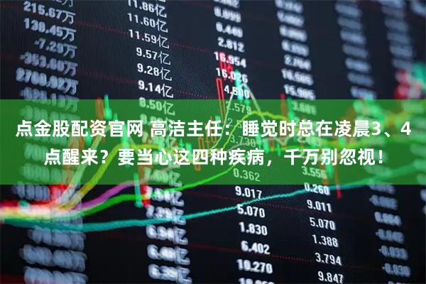 点金股配资官网 高洁主任：睡觉时总在凌晨3、4点醒来？要当心这四种疾病，千万别忽视！