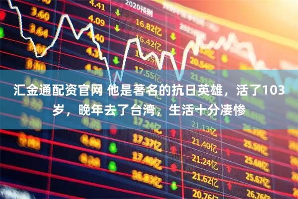 汇金通配资官网 他是著名的抗日英雄，活了103岁，晚年去了台湾，生活十分凄惨