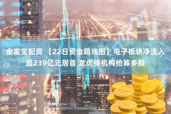 金富宝配资 【22日资金路线图】电子板块净流入超239亿元居首 龙虎榜机构抢筹多股