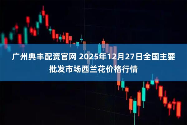 广州典丰配资官网 2025年12月27日全国主要批发市场西兰花价格行情