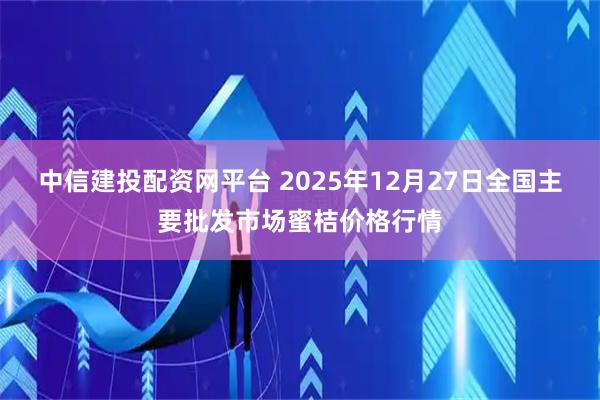 中信建投配资网平台 2025年12月27日全国主要批发市场蜜桔价格行情