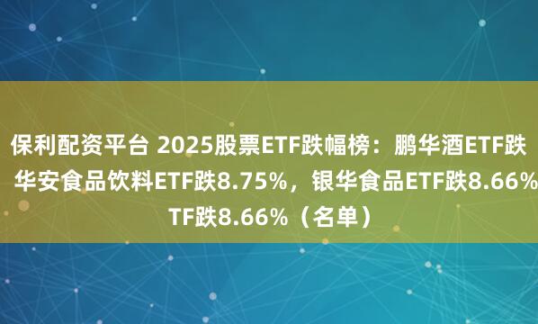 保利配资平台 2025股票ETF跌幅榜：鹏华酒ETF跌12.2%，华安食品饮料ETF跌8.75%，银华食品ETF跌8.66%（名单）