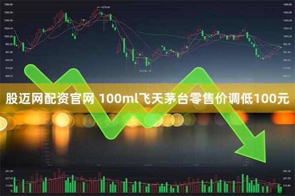 股迈网配资官网 100ml飞天茅台零售价调低100元