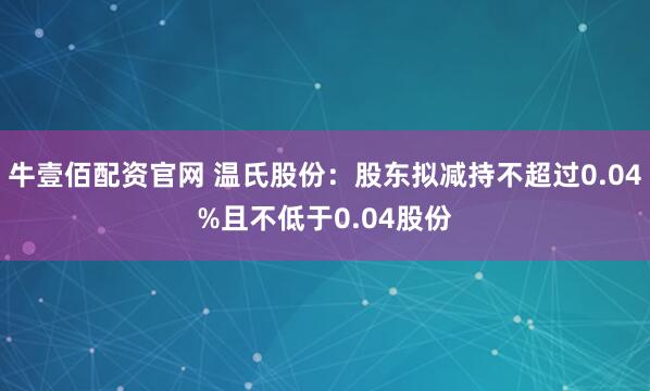 牛壹佰配资官网 温氏股份：股东拟减持不超过0.04%且不低于0.04股份