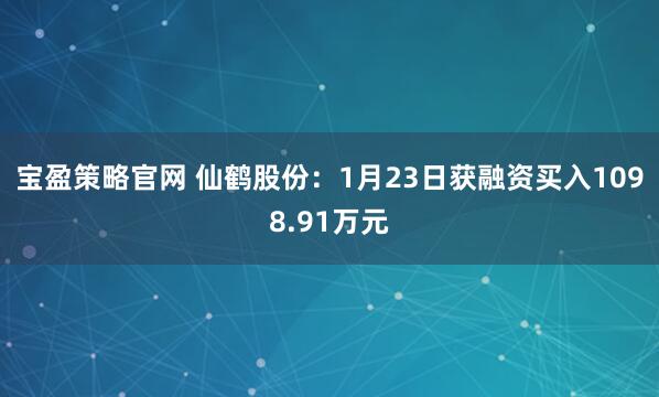 宝盈策略官网 仙鹤股份：1月23日获融资买入1098.91万元