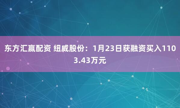 东方汇赢配资 纽威股份：1月23日获融资买入1103.43万元