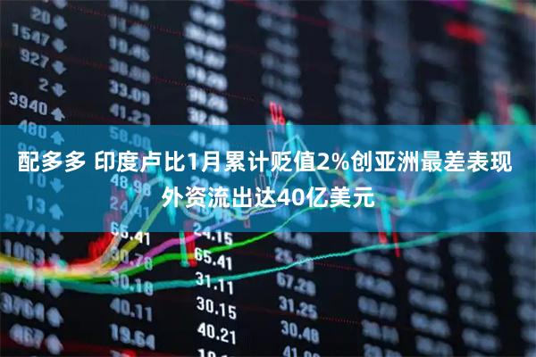 配多多 印度卢比1月累计贬值2%创亚洲最差表现 外资流出达40亿美元