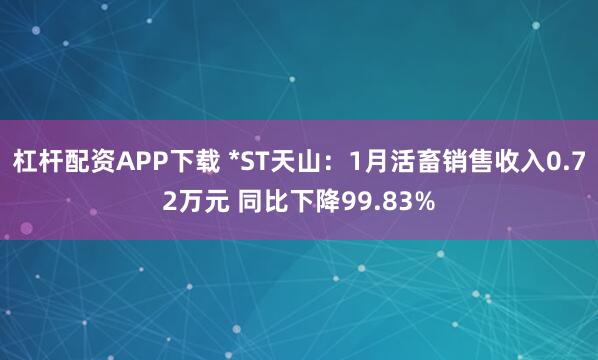 杠杆配资APP下载 *ST天山：1月活畜销售收入0.72万元 同比下降99.83%