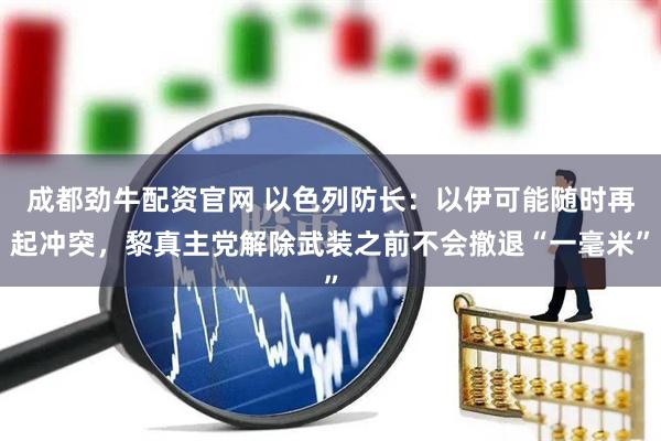 成都劲牛配资官网 以色列防长：以伊可能随时再起冲突，黎真主党解除武装之前不会撤退“一毫米”