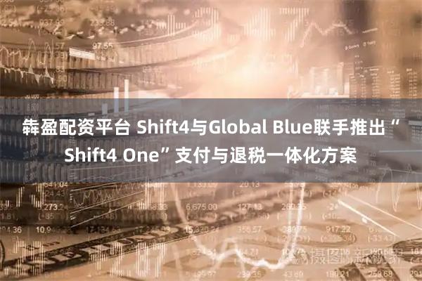 犇盈配资平台 Shift4与Global Blue联手推出“Shift4 One”支付与退税一体化方案